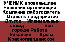 УЧЕНИК кровельщика › Название организации ­ Компания-работодатель › Отрасль предприятия ­ Другое › Минимальный оклад ­ 20 000 - Все города Работа » Вакансии   . Крым,Красногвардейское